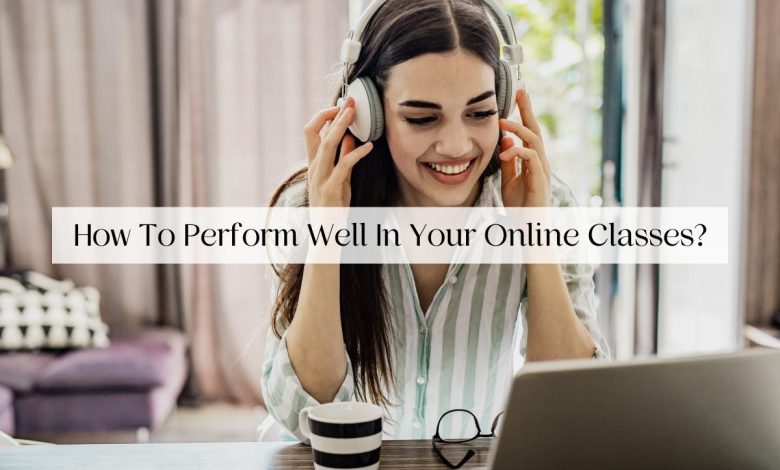 How To Perform Well In Your Online Classes