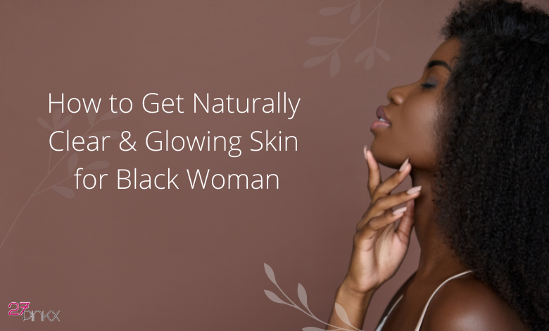 How to Get Naturally Clear & Glowing Skin for Black Woman